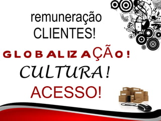 remuneração CLIENTES!  GLOBALIZAÇÃO!   CULTURA!  ACESSO! 
