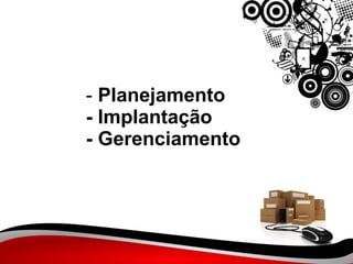 -  Planejamento - Implantação - Gerenciamento  