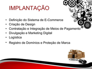 IMPLANTAÇÃO Definição do Sistema de E-Commerce  Criação de Design  Contratação e Integração de Meios de Pagamento  Divulgação e Marketing Digital  Logística  Registro de Domínios e Proteção de Marca   