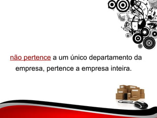   não pertence  a um único departamento da empresa, pertence a empresa inteira.   