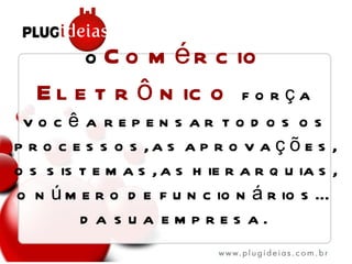 O  Comércio Eletrônico   força você a repensar todos os processos, as aprovações, os sistemas, as hierarquias, o número de funcionários… da sua empresa.  
