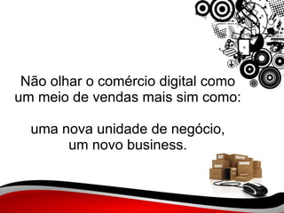 Não olhar o comércio digital como um meio de vendas mais sim como: uma nova unidade de negócio,  um novo business.  