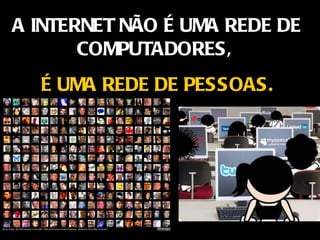 A INTERNET NÃO É UMA REDE DE COMPUTADORES,  É UMA REDE DE PESSOAS. 