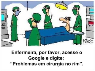 Enfermeira, por favor, acesse o Google e digite:  “Problemas em cirurgia no rim”. 