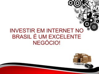 INVESTIR EM INTERNET NO BRASIL É UM EXCELENTE NEGÓCIO! 