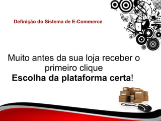 Muito antes da sua loja receber o primeiro clique Escolha da plataforma certa !  Definição do Sistema de E-Commerce 