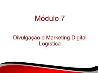 Módulo 7 Divulgação e Marketing Digital Logística 