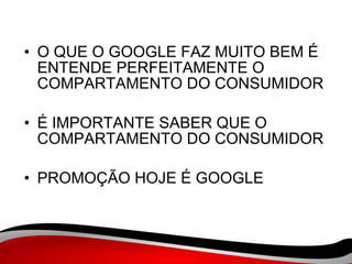 O QUE O GOOGLE FAZ MUITO BEM É ENTENDE PERFEITAMENTE O COMPARTAMENTO DO CONSUMIDOR  É IMPORTANTE SABER QUE O COMPARTAMENTO DO CONSUMIDOR  PROMOÇÃO HOJE É GOOGLE 