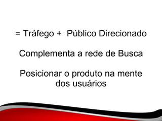 = Tráfego +  Público Direcionado   Complementa a rede de Busca Posicionar o produto na mente dos usuários 