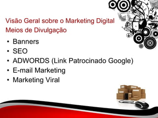 Visão Geral sobre o Marketing Digital Meios de Divulgação   Banners SEO ADWORDS (Link Patrocinado Google) E-mail Marketing Marketing Viral 