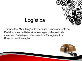Logística Transportes, Manutenção de Estoques, Processamento de Pedidos, e secundárias •Armazenagem, Manuseio de materiais, Embalagem, Suprimentos, Planejamento e Sistema de informação.  