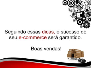 Seguindo essas  dicas,  o sucesso de seu  e-commerce  será garantido.  Boas vendas! 