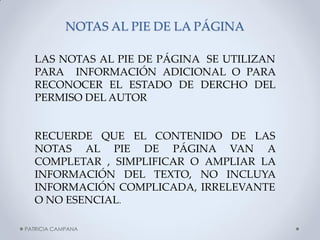NOTAS AL PIE DE LA PÁGINA 
LAS NOTAS AL PIE DE PÁGINA SE UTILIZAN PARA INFORMACIÓN ADICIONAL O PARA RECONOCER EL ESTADO DE DERCHO DEL PERMISO DEL AUTOR 
RECUERDE QUE EL CONTENIDO DE LAS NOTAS AL PIE DE PÁGINA VAN A COMPLETAR , SIMPLIFICAR O AMPLIAR LA INFORMACIÓN DEL TEXTO, NO INCLUYA INFORMACIÓN COMPLICADA, IRRELEVANTE O NO ESENCIAL. 
PATRICIA CAMPANA  