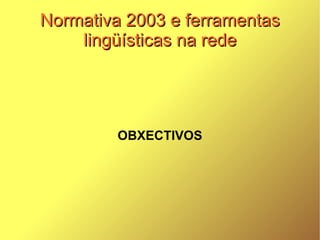 Normativa 2003 e ferramentas lingüísticas na rede OBXECTIVOS 