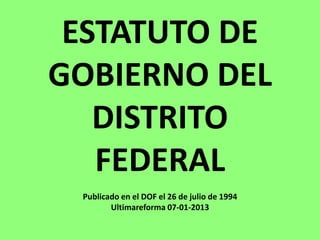 ESTATUTO DE
GOBIERNO DEL
DISTRITO
FEDERAL
Publicado en el DOF el 26 de julio de 1994
Ultimareforma 07-01-2013
 
