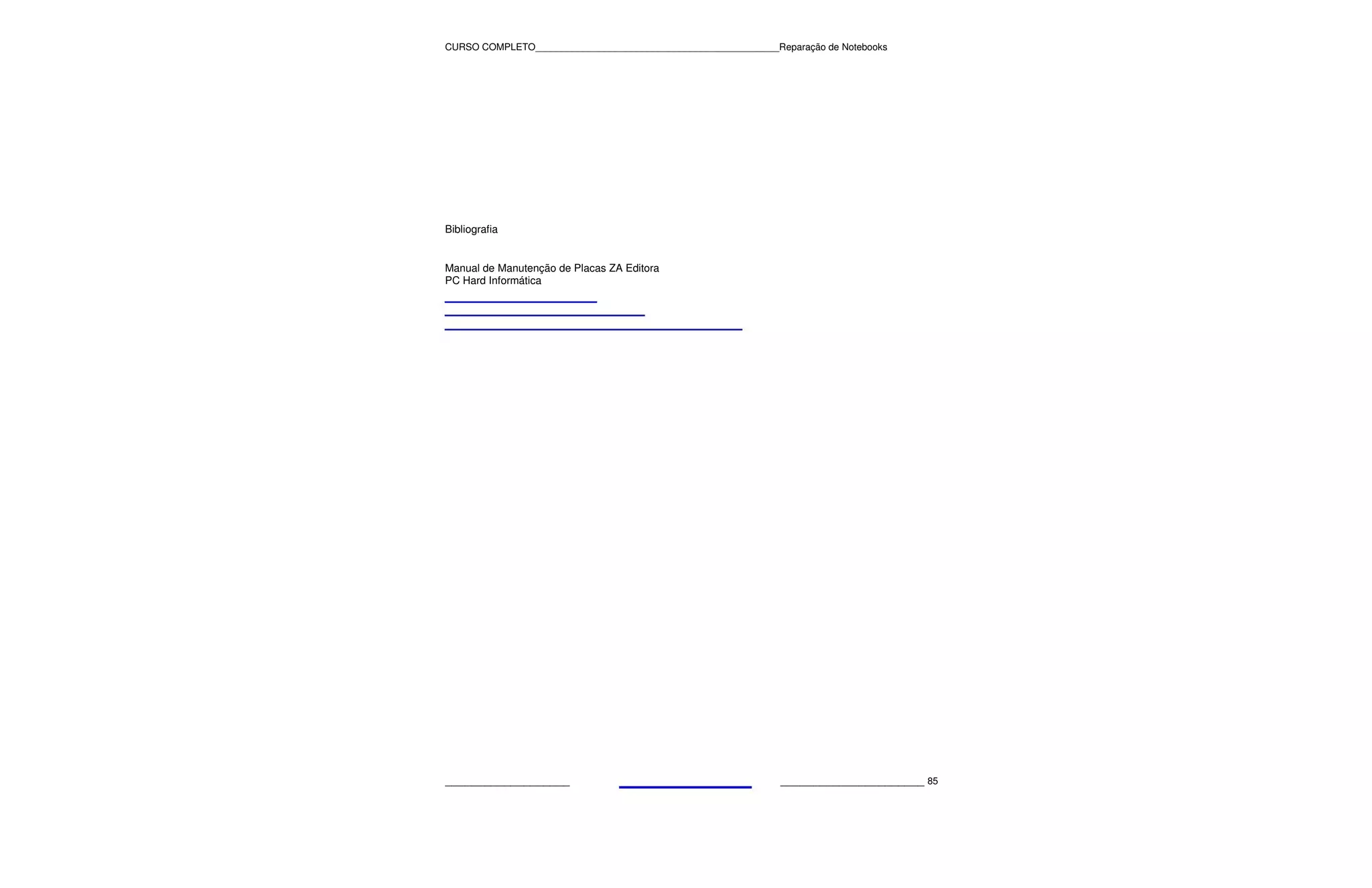 CURSO COMPLETO______________________________________________Reparação de Notebooks




Bibliografia


Manual de Manutenção de Placas ZA Editora
PC Hard Informática




___________________                                           ______________________ 85
 