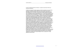 CURSO COMPLETO______________________________________________Reparação de Notebooks




seu redor), capacitores eletrolíticos de filtragem e o regulador de tensão (são similares aos
transistores chaveadores).

O objetivo do regulador de tensão é regular as tensões necessárias ao funcionamento
dos chips. Por exemplo, memórias DDR operam com 2,5 volts, mas a fonte de
alimentação não gera esta tensão, então um circuito regulador na placa mãe recebe
uma entrada de +5 ou +3,3 volts e a converte para 2,5 volts. Na época dos primeiros
PCs, a esmagadora maioria dos chips operavam com +5 volts. Esta era, portanto a única
saída de alta corrente (fontes padrão AT). A saída de +12 volts naquela época operava
com corrente menor que nas fontes atuais. Chegaram então os primeiros processadores
a operarem com 3,3 volts, como o 486DX4 e o Pentium. As placas de CPU passaram a
incluir circuitos reguladores de tensão, que geravam +3,3 volts a partir da saída de +5
volts da fonte. Novos processadores, chips e memórias passaram a operar com
voltagens menores. Memórias SDRAM operavam com +3,3 volts, ao contrário das
antigas memorais FPM e EDO, que usavam +5 volts. Chipsets, que fazem entre outras
coisas, a ligação entre a memória e o processador, passaram a operar com +3,3 volts.
Os slots PCI ainda usam até hoje, +5 volts, mas o slot AGP no seu lançamento operava
com +3,3 volts, e depois passou a operar com +1,5 volt. Por isso uma placa de CPU
moderna tem vários reguladores de tensão. Interessante é o funcionamento do regulador
de tensão que alimenta o processador. Este regulador era antigamente configurado
através de jumpers. Por exemplo, a maioria dos processadores K6-2 operava com 2,2
volts, e esta tensão tinha que ser configurada. A partir do Pentium II, a tensão que
alimenta o núcleo do processador passou a ser automática, apesar de muitas placas
continuarem oferecendo a opção de configuração manual de tensão para o núcleo do
processador. Um processador moderno tem um conjunto de pinos chamados VID
(Voltage Identification). São 4, 5 ou 6 pinos, dependendo do processador. Esses pinos
geram uma combinação de zeros e uns que é ligada diretamente nos pinos de
programação do regulador de tensão que alimenta o processador. Na maioria das placas
de CPU, este circuito gera a tensão do núcleo do processador a partir da saída de +12
volts da fonte. Por isso as fontes de alimentação atuais (ATX12V, mas conhecidas
vulgarmente no comércio como “fonte de Pentium 4”) tem o conector de +12 volts
dedicado e de alta corrente.




                                                                                                4
 