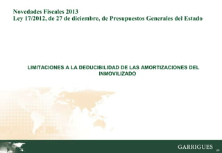 Novedades Fiscales 2013
Ley 17/2012, de 27 de diciembre, de Presupuestos Generales del Estado




     LIMITACIONES A LA DEDUCIBILIDAD DE LAS AMORTIZACIONES DEL
                             INMOVILIZADO




                                                                        24
 