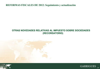 REFORMAS FISCALES DE 2012: Seguimiento y actualización




    OTRAS NOVEDADES RELATIVAS AL IMPUESTO SOBRE SOCIEDADES
                        (RECORDATORIO)




                                                             27
 