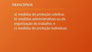 PRINCÍPIOS
a) medidas de proteção coletiva;
b) medidas administrativas ou de
organização do trabalho; e
c) medidas de proteção individual.
 