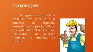 INTRODUÇÃO
A segurança no local de
trabalho faz com que a
empresa se organize,
aumentando a produtividade
e a qualidade dos produtos,
melhorando as relações
humanas no ambiente de
trabalho.
 