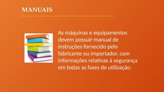 MANUAIS
As máquinas e equipamentos
devem possuir manual de
instruções fornecido pelo
fabricante ou importador, com
informações relativas à segurança
em todas as fases de utilização.
 
