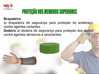 Braçadeira
a) braçadeira de segurança para proteção do antebraço
contra agentes cortantes.
Dedeira a) dedeira de segurança para proteção dos dedos
contra agentes abrasivos e escoriantes.
 