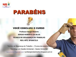 PARABÉNS
PARABÉNS
VOCÊ CONCLUIU O CURSO
VOCÊ CONCLUIU O CURSO
Professor Sergio Roberto
Professor Sergio Roberto
SERGIO ROBERTO DA SILVA
SERGIO ROBERTO DA SILVA
TÉCNICO DE SEGURANÇA DO TRABALHO
TÉCNICO DE SEGURANÇA DO TRABALHO
REG. MTE: SP/008753.0
REG. MTE: SP/008753.0
Técnico de Segurança do Trabalho – 15 anos de experiência
Técnico de Segurança do Trabalho – 15 anos de experiência
Tecnólogo em Gestão Ambiental – Gestor Ambiental
Tecnólogo em Gestão Ambiental – Gestor Ambiental
tecnolsergio@gmail.com
tecnolsergio@gmail.com / profsergiorobertosilva.blogspot.com.br
/ profsergiorobertosilva.blogspot.com.br
 