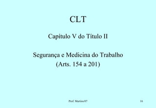 CLT
     Capítulo V do Título II

Segurança e Medicina do Trabalho
        (Arts. 154 a 201)




            Prof. Martins/07       16
 