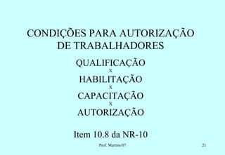 CONDIÇÕES PARA AUTORIZAÇÃO
    DE TRABALHADORES
       QUALIFICAÇÃO
                  X

        HABILITAÇÃO
                  X

        CAPACITAÇÃO
                  X

       AUTORIZAÇÃO

       Item 10.8 da NR-10
             Prof. Martins/07   21
 