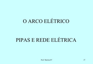 O ARCO ELÉTRICO


PIPAS E REDE ELÉTRICA


        Prof. Martins/07   37
 