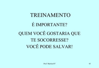 TREINAMENTO
    É IMPORTANTE?
QUEM VOCÊ GOSTARIA QUE
    TE SOCORRESSE?
  VOCÊ PODE SALVAR!


        Prof. Martins/07   43
 
