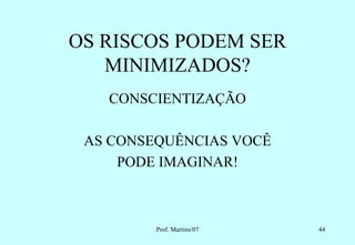 OS RISCOS PODEM SER
   MINIMIZADOS?
   CONSCIENTIZAÇÃO

 AS CONSEQUÊNCIAS VOCÊ
     PODE IMAGINAR!



         Prof. Martins/07   44
 