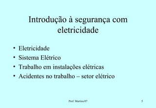 Introdução à segurança com
               eletricidade
•   Eletricidade
•   Sistema Elétrico
•   Trabalho em instalações elétricas
•   Acidentes no trabalho – setor elétrico


                       Prof. Martins/07      5
 
