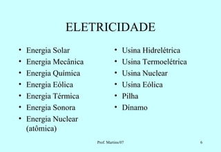 ELETRICIDADE
•   Energia Solar                •   Usina Hidrelétrica
•   Energia Mecânica             •   Usina Termoelétrica
•   Energia Química              •   Usina Nuclear
•   Energia Eólica               •   Usina Eólica
•   Energia Térmica              •   Pilha
•   Energia Sonora               •   Dínamo
•   Energia Nuclear
    (atômica)
                       Prof. Martins/07                    6
 