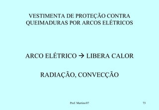 VESTIMENTA DE PROTEÇÃO CONTRA
QUEIMADURAS POR ARCOS ELÉTRICOS




ARCO ELÉTRICO  LIBERA CALOR

    RADIAÇÃO, CONVECÇÃO



            Prof. Martins/07      73
 