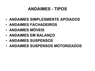 ANDAIMES - TIPOS
• ANDAIMES SIMPLESMENTE APOIADOS
• ANDAIMES FACHADEIROS
• ANDAIMES MÓVEIS
• ANDAIMES EM BALANÇO
• ANDAIMES SUSPENSOS
• ANDAIMES SUSPENSOS MOTORIZADOS
 