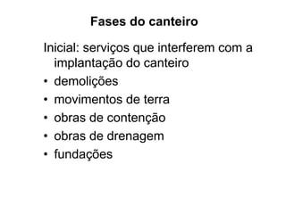 Fases do canteiro
Inicial: serviços que interferem com a
implantação do canteiro
• demolições
• movimentos de terra
• obras de contenção
• obras de drenagem
• fundações
 