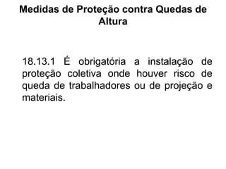 Medidas de Proteção contra Quedas de
Altura
18.13.1 É obrigatória a instalação de
proteção coletiva onde houver risco de
queda de trabalhadores ou de projeção e
materiais.
 