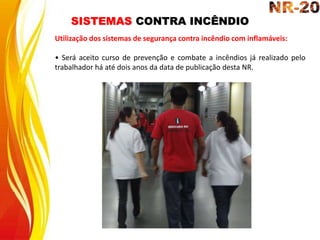 SISTEMAS CONTRA INCÊNDIO
Utilização dos sistemas de segurança contra incêndio com inflamáveis:
• Será aceito curso de prevenção e combate a incêndios já realizado pelo
trabalhador há até dois anos da data de publicação desta NR.
 