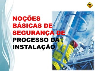 NOÇÕES
BÁSICAS DE
SEGURANÇA DE
PROCESSO DA
INSTALAÇÃO
 