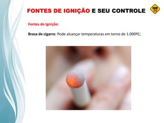 FONTES DE IGNIÇÃO E SEU CONTROLE
Fontes de Ignição:
Brasa de cigarro: Pode alcançar temperaturas em torno de 1.000ºC;
 