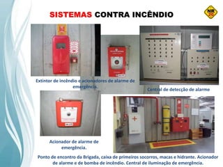 SISTEMAS CONTRA INCÊNDIO
Central de detecção de alarme
Ponto de encontro da Brigada, caixa de primeiros socorros, macas e hidrante. Acionador
de alarme e de bomba de incêndio. Central de iluminação de emergência.
Extintor de incêndio e acionadores de alarme de
emergência.
Acionador de alarme de
emergência.
 