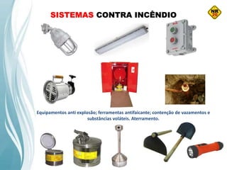 SISTEMAS CONTRA INCÊNDIO
Equipamentos anti explosão; ferramentas antifaicante; contenção de vazamentos e
substâncias voláteis. Aterramento.
 