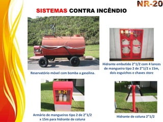 SISTEMAS CONTRA INCÊNDIO
Reservatório móvel com bomba a gasolina.
Armário de mangueiras tipo 2 de 2”1/2
x 15m para hidrante de coluna
Hidrante embutido 2”1/2 com 4 lances
de mangueira tipo 2 de 2”1/2 x 15m,
dois esguichos e chaves storz
Hidrante de coluna 2”1/2
 
