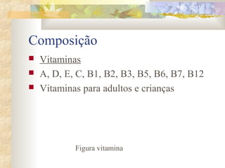 Composição 
 Vitaminas 
 A, D, E, C, B1, B2, B3, B5, B6, B7, B12 
 Vitaminas para adultos e crianças 
Figura vitamina 
 