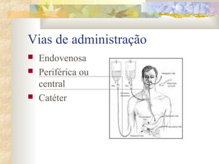 Vias de administração 
 Endovenosa 
 Periférica ou 
central 
 Catéter 
 