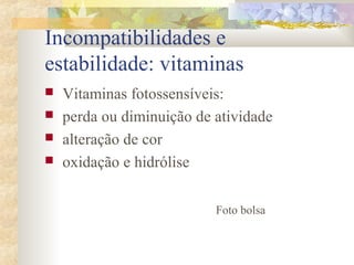 Incompatibilidades e 
estabilidade: vitaminas 
 Vitaminas fotossensíveis: 
 perda ou diminuição de atividade 
 alteração de cor 
 oxidação e hidrólise 
Foto bolsa 
 