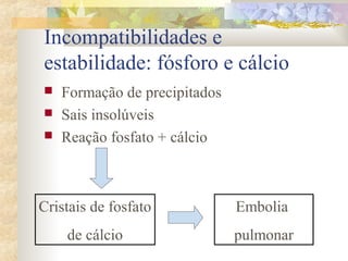 Incompatibilidades e 
estabilidade: fósforo e cálcio 
 Formação de precipitados 
 Sais insolúveis 
 Reação fosfato + cálcio 
Cristais de fosfato 
de cálcio 
Embolia 
pulmonar 
 