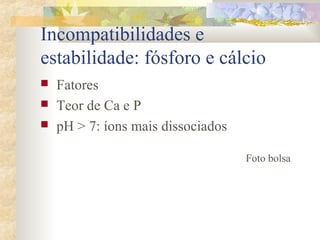 Incompatibilidades e 
estabilidade: fósforo e cálcio 
 Fatores 
 Teor de Ca e P 
 pH > 7: íons mais dissociados 
Foto bolsa 
 